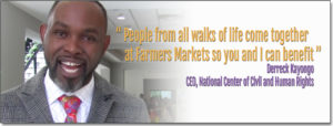 "People from all walks of life come together at Farmers Markets so you and I can benefit.", Derreck Kayongo, CEO, Center for Civil & Human Rights
